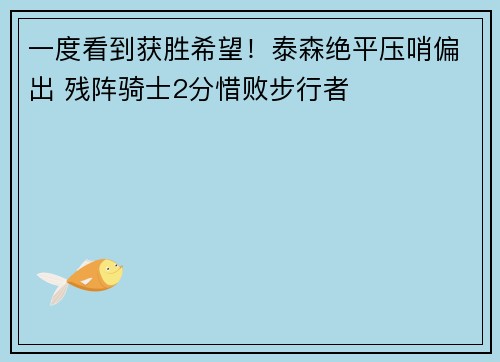 一度看到获胜希望！泰森绝平压哨偏出 残阵骑士2分惜败步行者